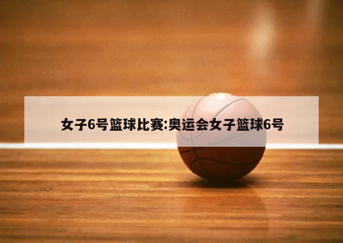 女子6号篮球比赛:奥运会女子篮球6号