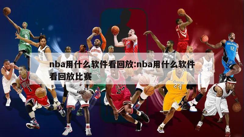 nba用什么软件看回放:nba用什么软件看回放比赛