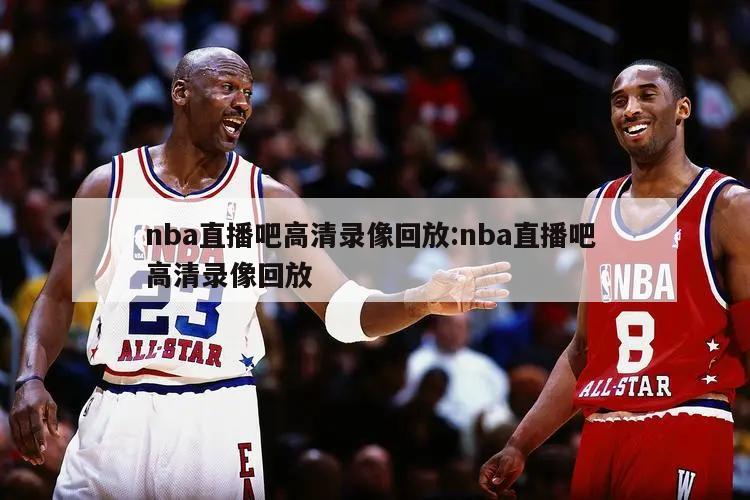 nba直播吧高清录像回放:nba直播吧 高清录像回放