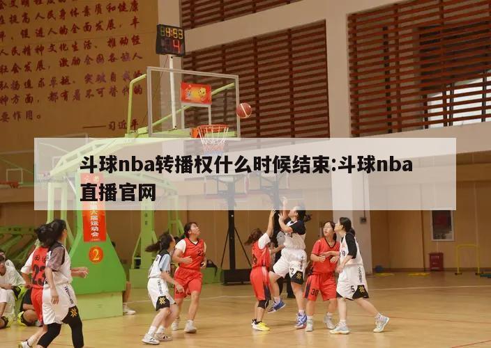 斗球nba转播权什么时候结束:斗球nba直播官网