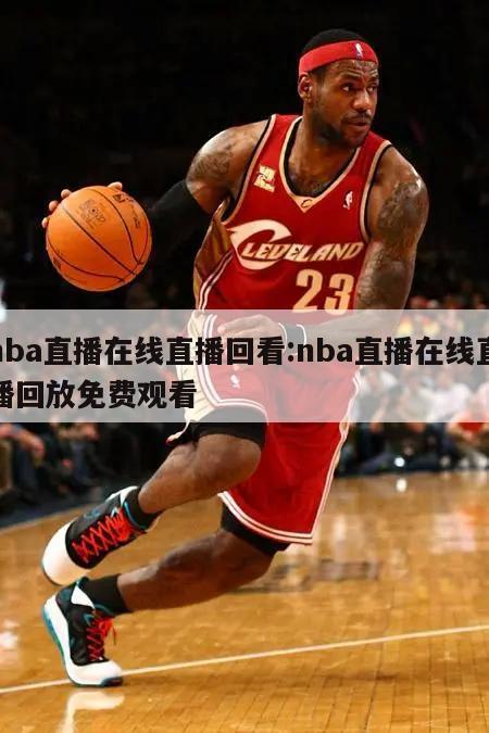 nba直播在线直播回看:nba直播在线直播回放免费观看