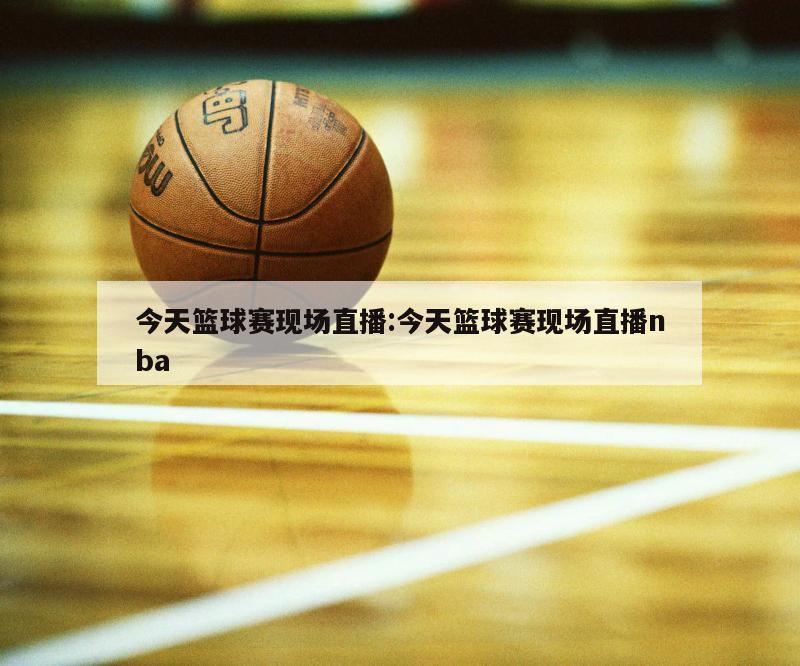 今天篮球赛现场直播:今天篮球赛现场直播nba