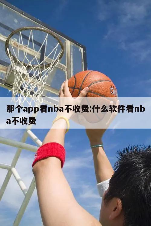 那个app看nba不收费:什么软件看nba不收费