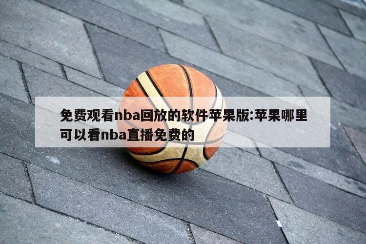 免费观看nba回放的软件苹果版:苹果哪里可以看nba直播免费的