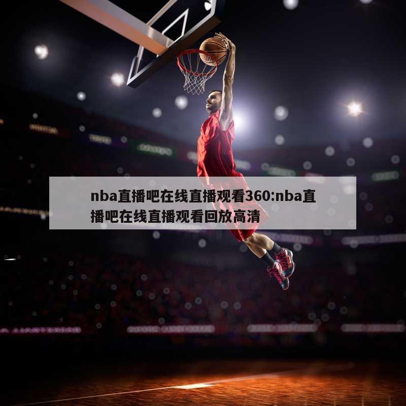 nba直播吧在线直播观看360:nba直播吧在线直播观看回放高清