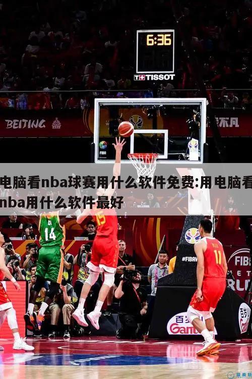 电脑看nba球赛用什么软件免费:用电脑看nba用什么软件最好