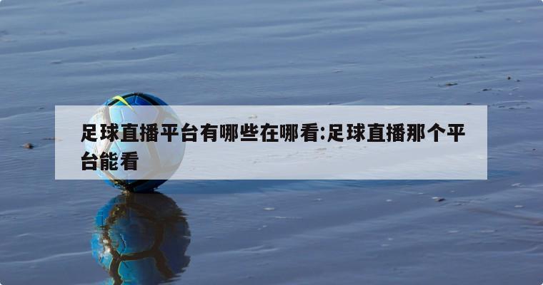 足球直播平台有哪些在哪看:足球直播那个平台能看