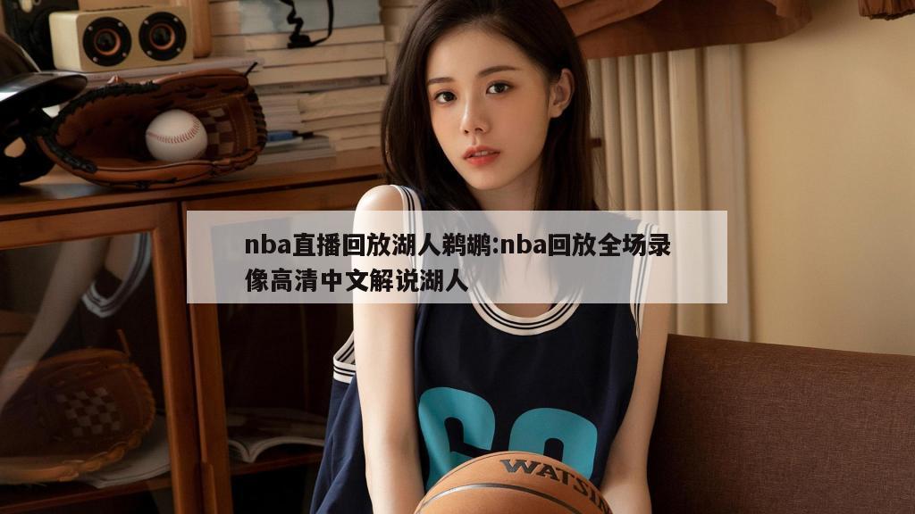 nba直播回放湖人鹈鹕:nba回放全场录像高清中文解说湖人