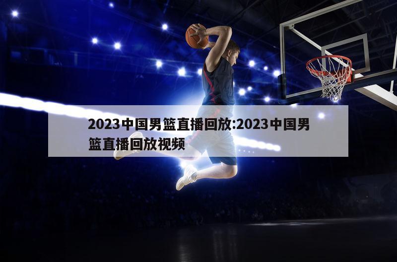 2023中国男篮直播回放:2023中国男篮直播回放视频