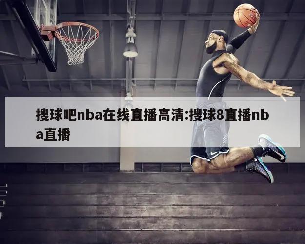 搜球吧nba在线直播高清:搜球8直播nba直播