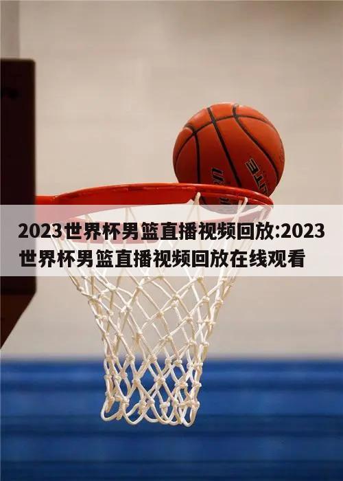 2023世界杯男篮直播视频回放:2023世界杯男篮直播视频回放在线观看