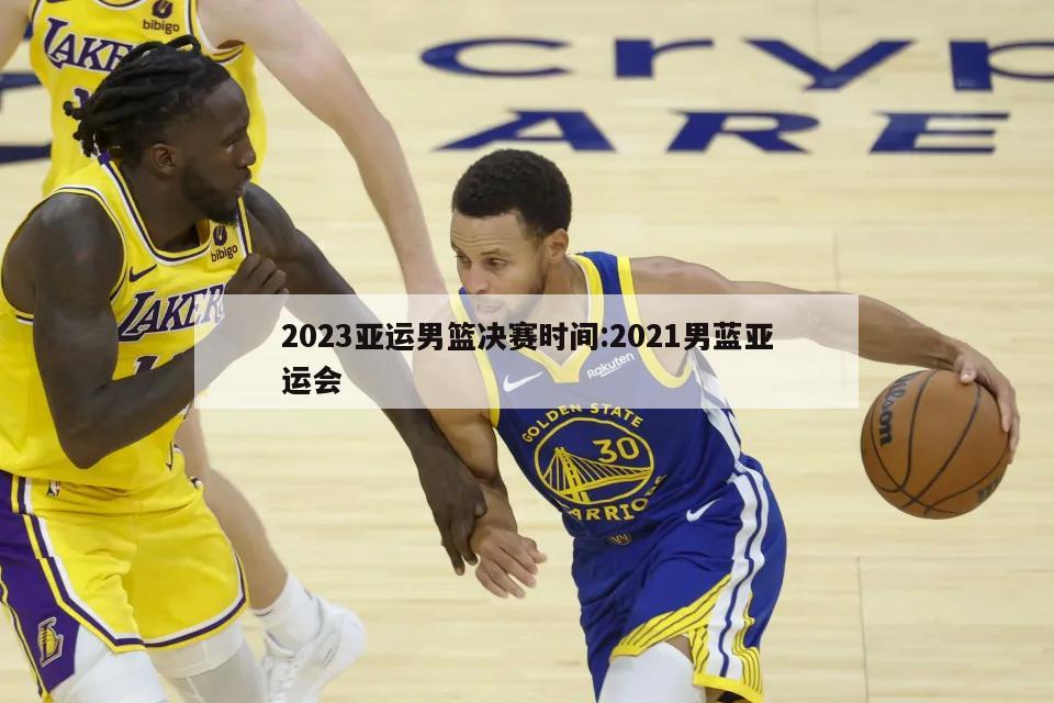 2023亚运男篮决赛时间:2021男蓝亚运会