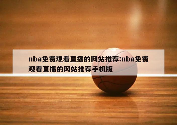 nba免费观看直播的网站推荐:nba免费观看直播的网站推荐手机版