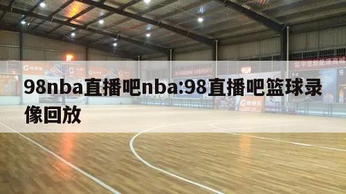 98nba直播吧nba:98直播吧篮球录像回放