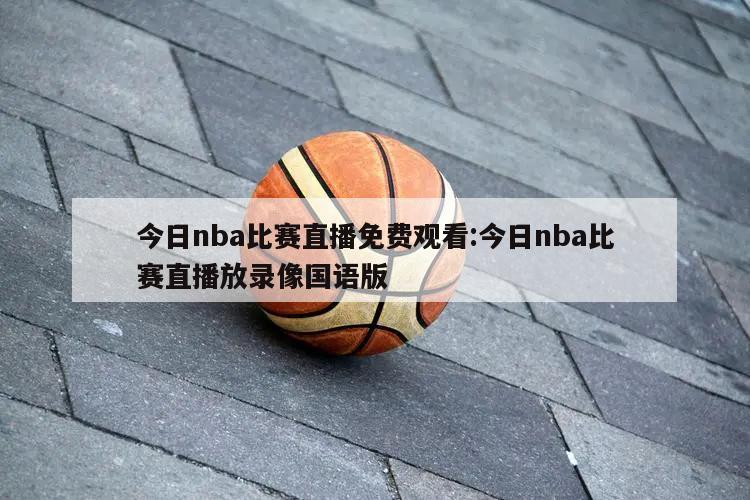 今日nba比赛直播免费观看:今日nba比赛直播放录像国语版