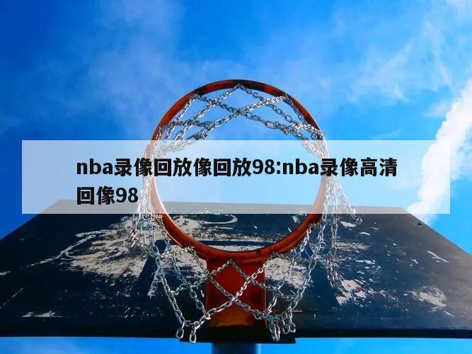 nba录像回放像回放98:nba录像高清回像98