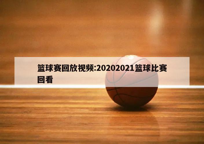 篮球赛回放视频:20202021篮球比赛回看