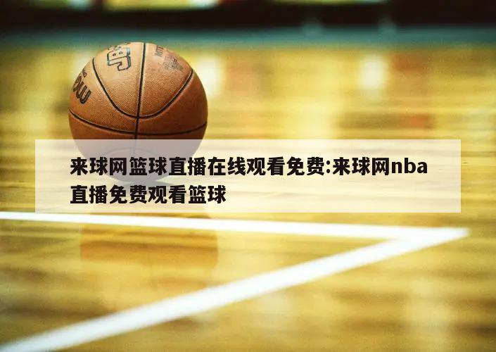 来球网篮球直播在线观看免费:来球网nba直播免费观看篮球