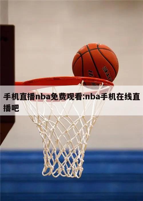 手机直播nba免费观看:nba手机在线直播吧