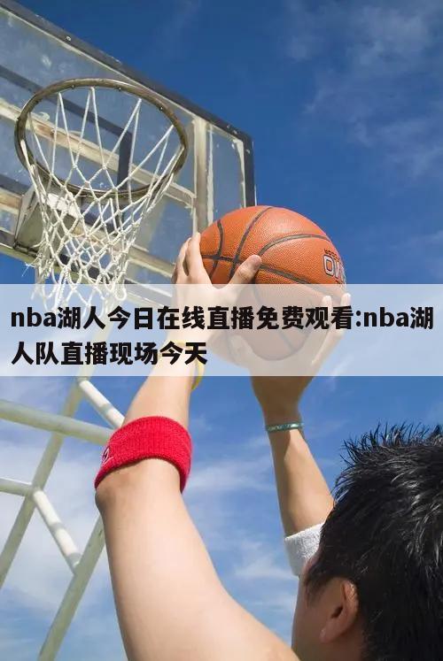 nba湖人今日在线直播免费观看:nba湖人队直播现场今天