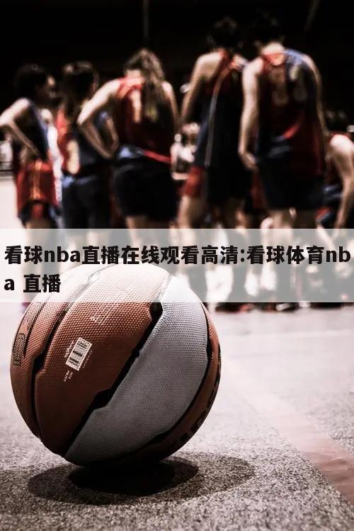 看球nba直播在线观看高清:看球体育nba 直播