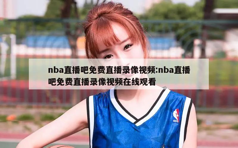 nba直播吧免费直播录像视频:nba直播吧免费直播录像视频在线观看