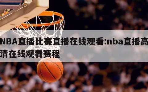 NBA直播比赛直播在线观看:nba直播高清在线观看赛程