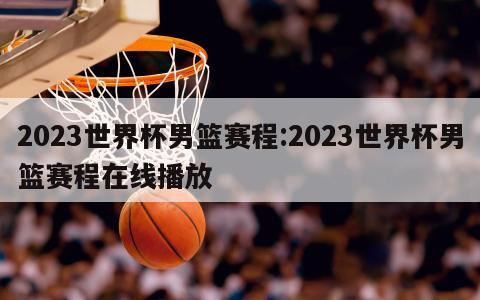 2023世界杯男篮赛程:2023世界杯男篮赛程在线播放