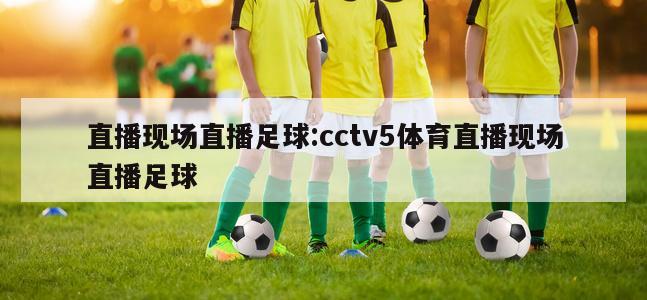 直播现场直播足球:cctv5体育直播现场直播足球