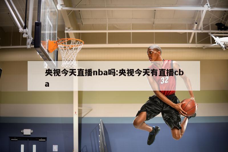 央视今天直播nba吗:央视今天有直播cba