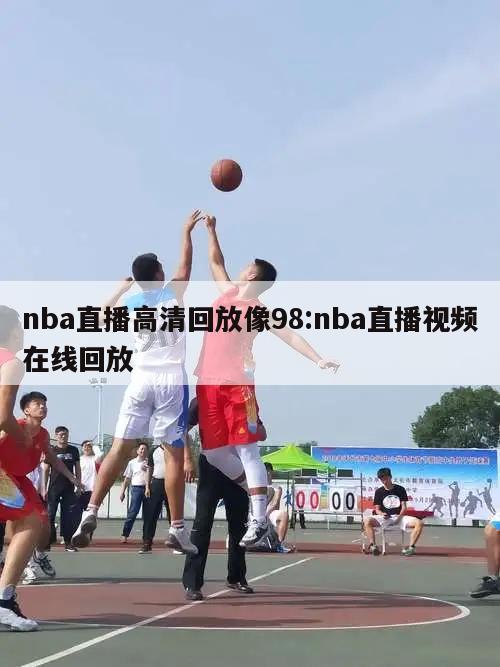 nba直播高清回放像98:nba直播视频在线回放