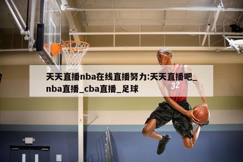 天天直播nba在线直播努力:天天直播吧_nba直播_cba直播_足球