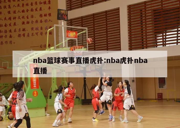 nba篮球赛事直播虎扑:nba虎扑nba直播