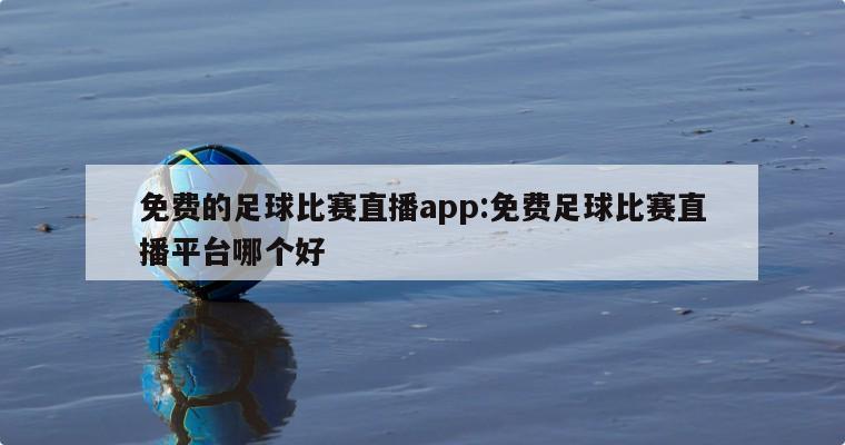 免费的足球比赛直播app:免费足球比赛直播平台哪个好