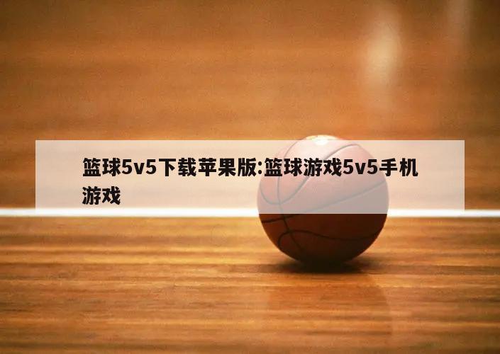 篮球5v5下载苹果版:篮球游戏5v5手机游戏