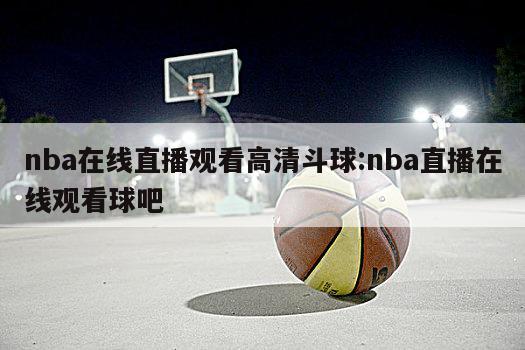 nba在线直播观看高清斗球:nba直播在线观看球吧