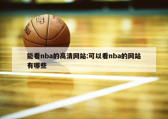 能看nba的高清网站:可以看nba的网站有哪些