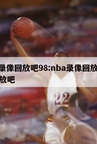 nba录像回放吧98:nba录像回放吧视频回放吧