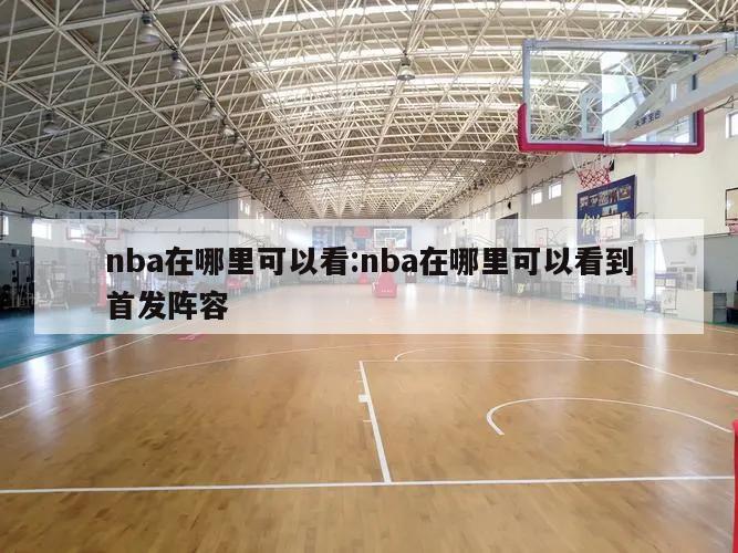 nba在哪里可以看:nba在哪里可以看到首发阵容