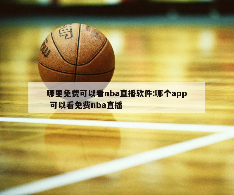 哪里免费可以看nba直播软件:哪个app 可以看免费nba直播