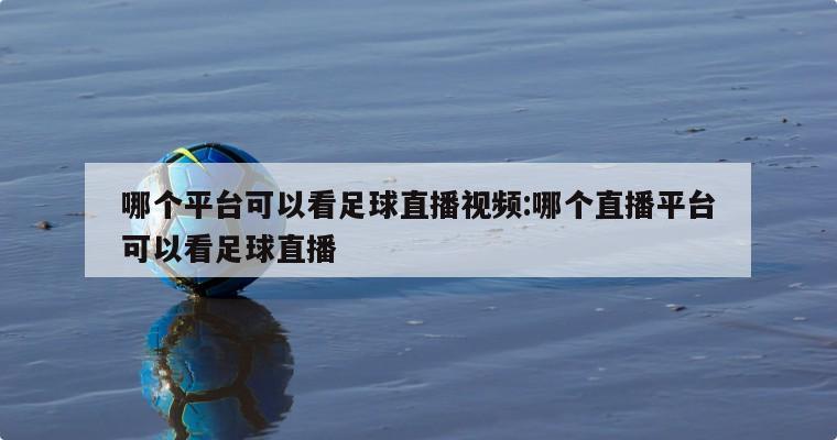 哪个平台可以看足球直播视频:哪个直播平台可以看足球直播