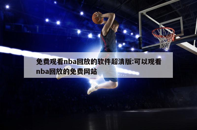 免费观看nba回放的软件超清版:可以观看nba回放的免费网站