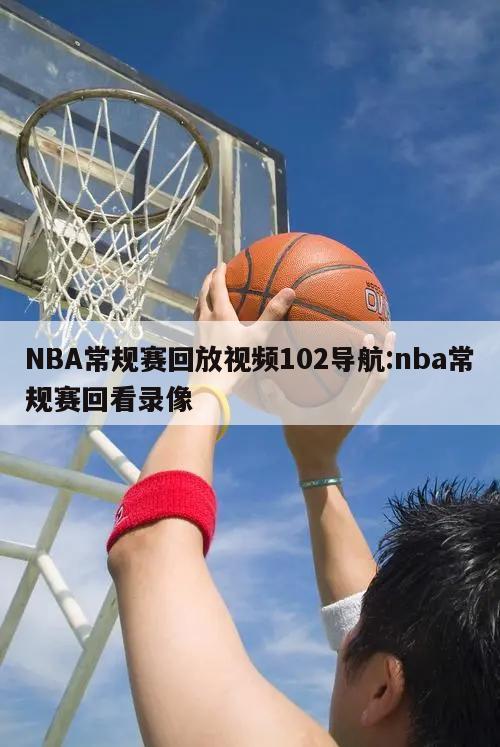 NBA常规赛回放视频102导航:nba常规赛回看录像