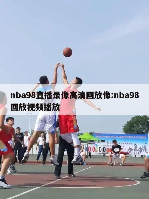 nba98直播录像高清回放像:nba98回放视频播放