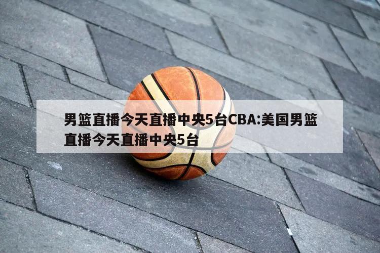 男篮直播今天直播中央5台CBA:美国男篮直播今天直播中央5台