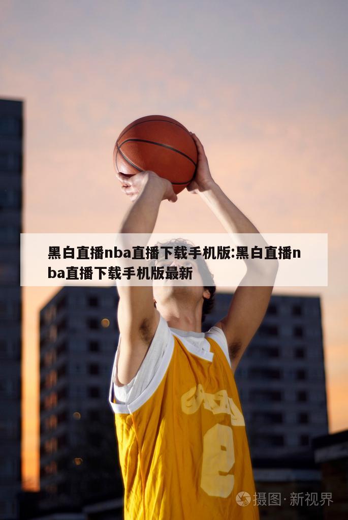 黑白直播nba直播下载手机版:黑白直播nba直播下载手机版最新