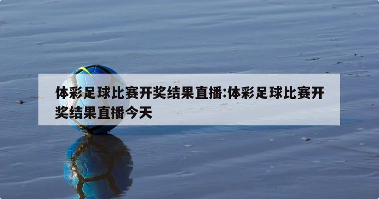 体彩足球比赛开奖结果直播:体彩足球比赛开奖结果直播今天