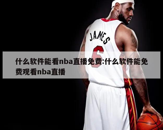 什么软件能看nba直播免费:什么软件能免费观看nba直播