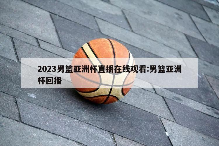 2023男篮亚洲杯直播在线观看:男篮亚洲杯回播