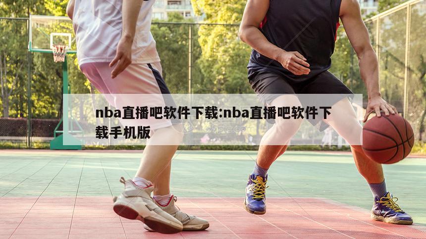 nba直播吧软件下载:nba直播吧软件下载手机版